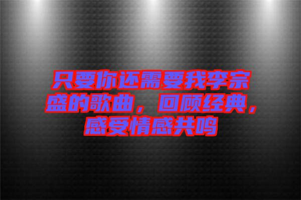 只要你還需要我李宗盛的歌曲，回顧經(jīng)典，感受情感共鳴