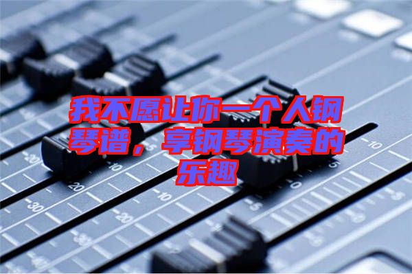 我不愿讓你一個(gè)人鋼琴譜，享鋼琴演奏的樂(lè)趣
