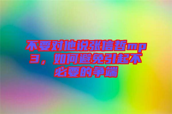 不要對(duì)他說(shuō)張信哲mp3，如何避免引起不必要的爭(zhēng)端