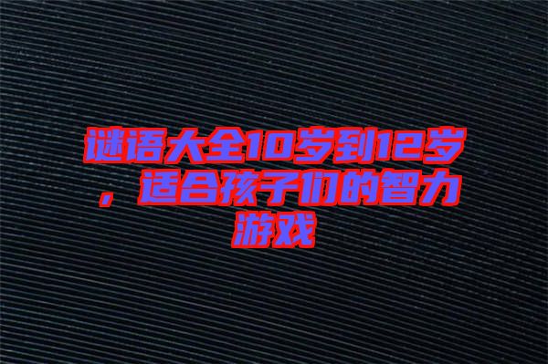 謎語大全10歲到12歲，適合孩子們的智力游戲