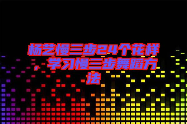 楊藝慢三步24個花樣，學(xué)習(xí)慢三步舞蹈方法