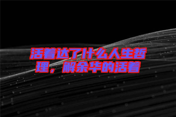 活著達(dá)了什么人生哲理，解余華的活著