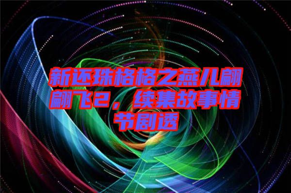 新還珠格格之燕兒翩翩飛2，續(xù)集故事情節(jié)劇透