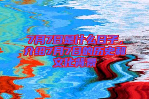 7月7日是什么日子，介紹7月7日的歷史和文化背景