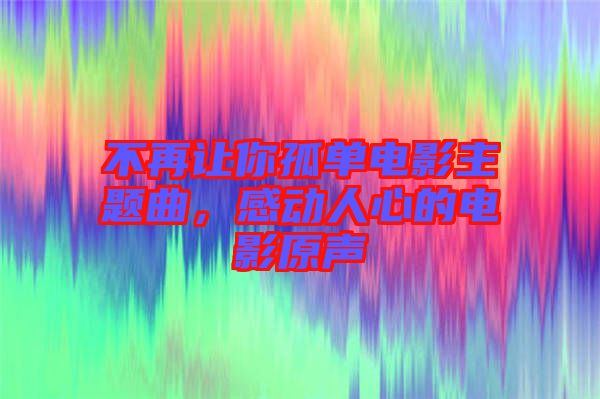 不再讓你孤單電影主題曲，感動(dòng)人心的電影原聲