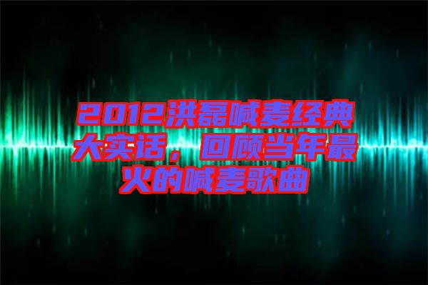 2012洪磊喊麥經典大實話，回顧當年最火的喊麥歌曲