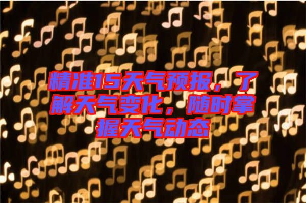 精準15天氣預報，了解天氣變化，隨時掌握天氣動態(tài)