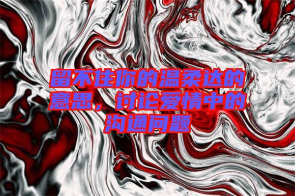 留不住你的溫柔達(dá)的意思，討論愛情中的溝通問題