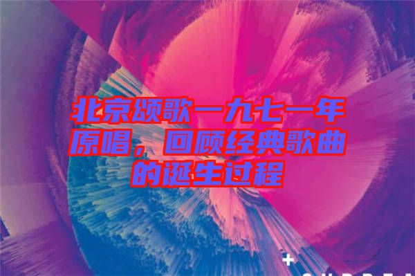 北京頌歌一九七一年原唱，回顧經(jīng)典歌曲的誕生過程