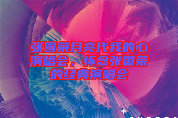 張國榮月亮代我的心演唱會，懷念張國榮的經(jīng)典演唱會