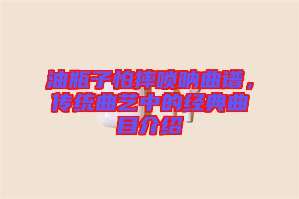 油瓶子怕摔嗩吶曲譜，傳統(tǒng)曲藝中的經典曲目介紹