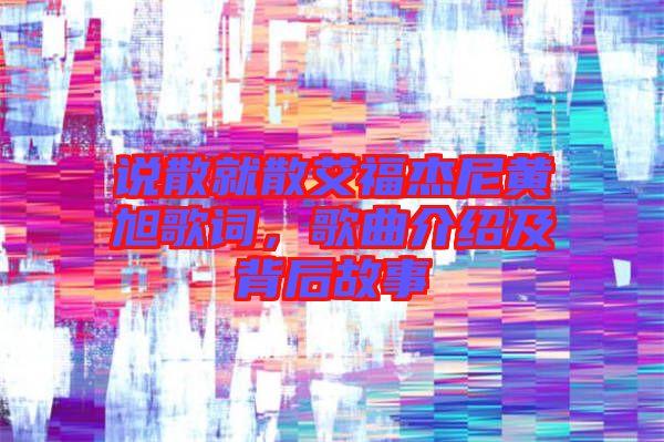 說(shuō)散就散艾福杰尼黃旭歌詞，歌曲介紹及背后故事
