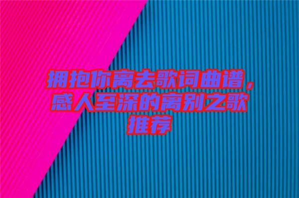 擁抱你離去歌詞曲譜，感人至深的離別之歌推薦
