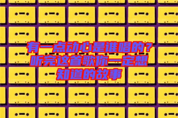 有一點(diǎn)動(dòng)心是誰唱的？聽完這首歌你一定想知道的故事
