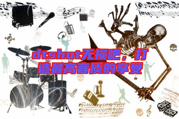 dtshot無損吧，打造最高音質(zhì)的享受