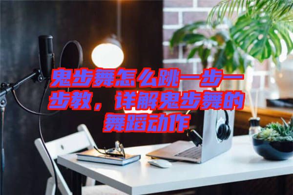 鬼步舞怎么跳一步一步教，詳解鬼步舞的舞蹈動作