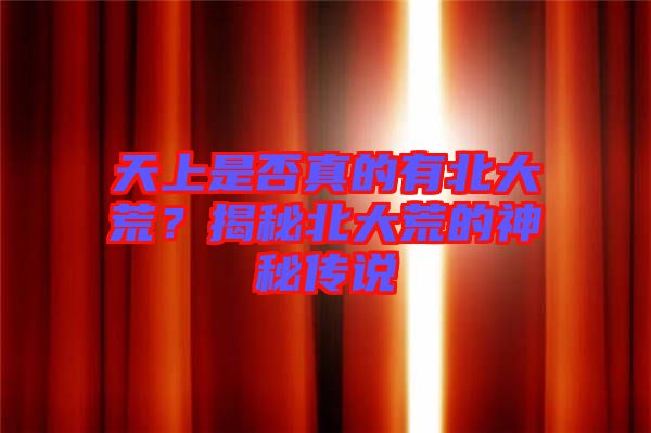 天上是否真的有北大荒？揭秘北大荒的神秘傳說(shuō)