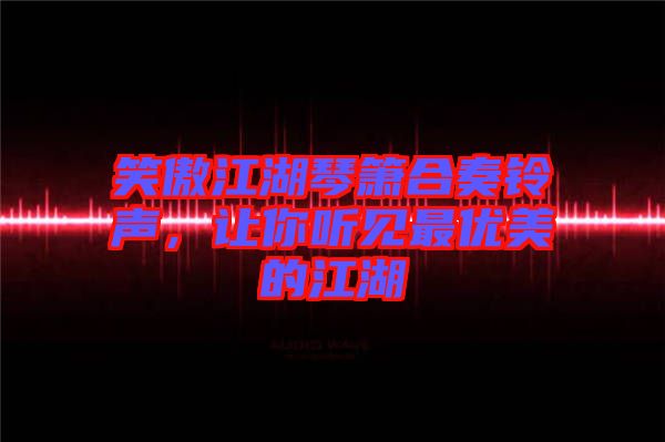 笑傲江湖琴簫合奏鈴聲，讓你聽見最優(yōu)美的江湖