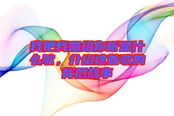 我把我唱給你聽是什么歌，介紹這首歌的背后故事