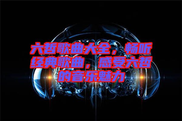 六哲歌曲大全，暢聽經(jīng)典歌曲，感受六哲的音樂魅力