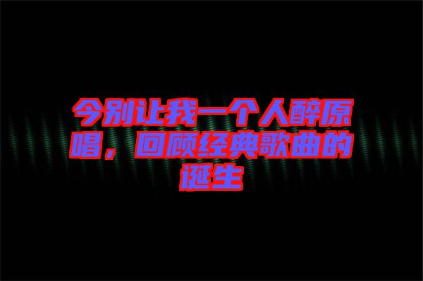 今別讓我一個人醉原唱，回顧經典歌曲的誕生
