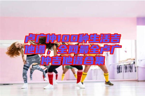 盧廣仲100種生活吉他譜，全網(wǎng)最全盧廣仲吉他譜合集