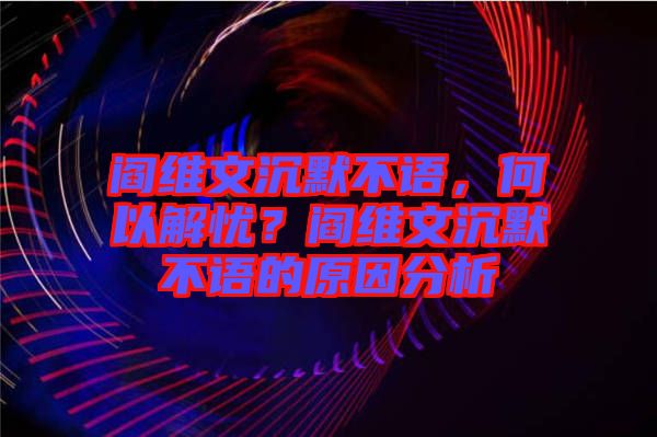 閻維文沉默不語，何以解憂？閻維文沉默不語的原因分析