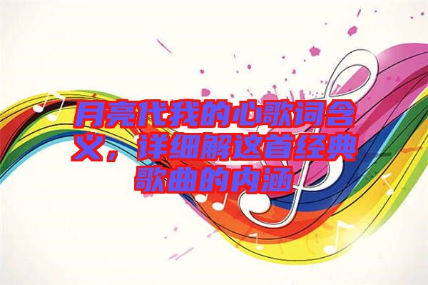 月亮代我的心歌詞含義，詳細(xì)解這首經(jīng)典歌曲的內(nèi)涵