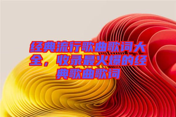 經(jīng)典流行歌曲歌詞大全，收錄最火爆的經(jīng)典歌曲歌詞