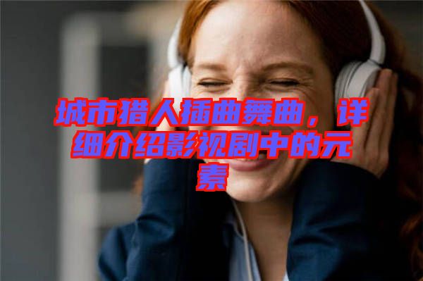 城市獵人插曲舞曲，詳細(xì)介紹影視劇中的元素