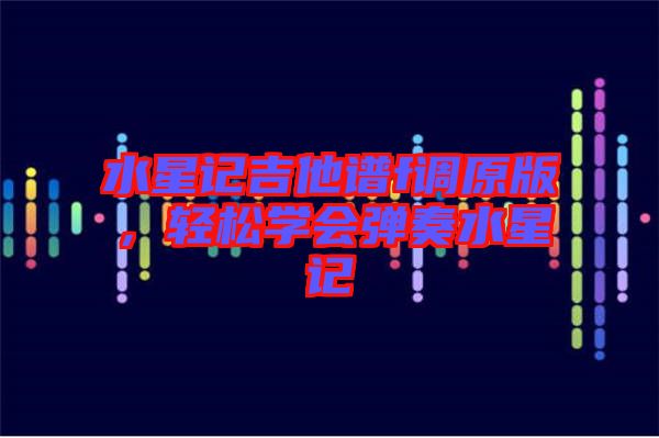 水星記吉他譜f調(diào)原版，輕松學(xué)會(huì)彈奏水星記