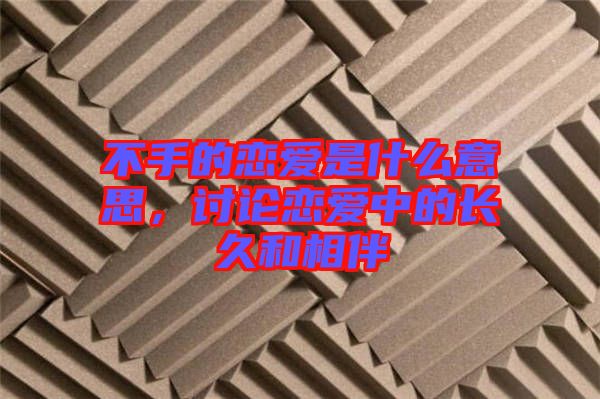 不手的戀愛是什么意思，討論戀愛中的長久和相伴