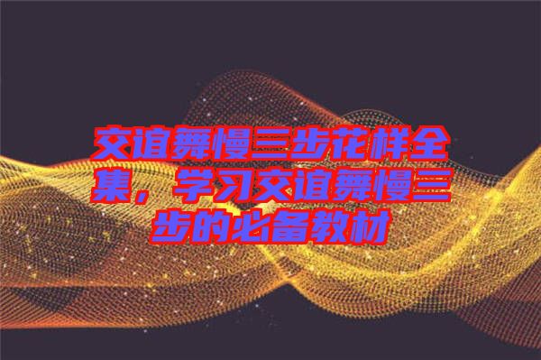 交誼舞慢三步花樣全集，學(xué)習(xí)交誼舞慢三步的必備教材