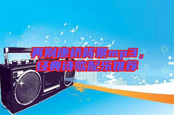 再別康橋背景mp3，經(jīng)典詩歌配樂推薦