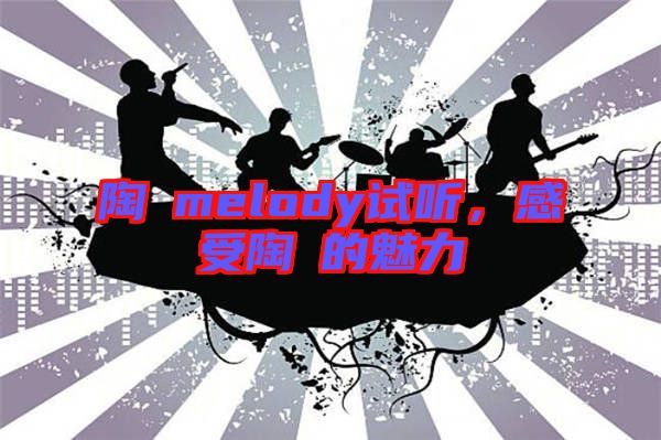 陶喆melody試聽，感受陶喆的魅力