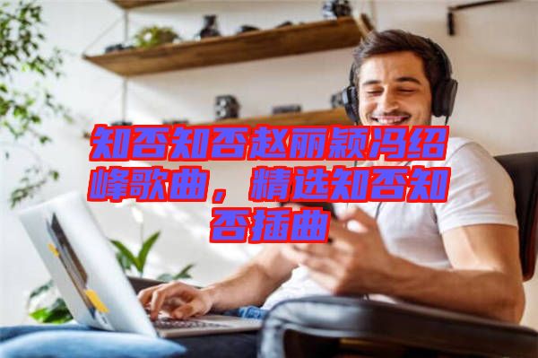 知否知否趙麗穎馮紹峰歌曲，精選知否知否插曲