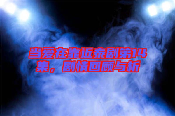 當(dāng)愛在靠近泰劇第14集，劇情回顧與析