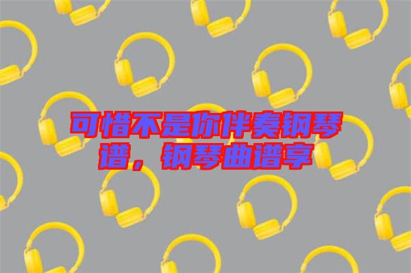 可惜不是你伴奏鋼琴譜，鋼琴曲譜享