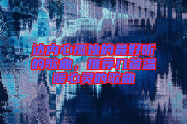 達(dá)內(nèi)心孤獨(dú)的最好聽(tīng)的歌曲，推薦幾首溫暖心靈的歌曲