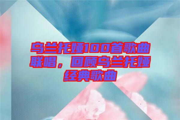 烏蘭托婭100首歌曲聯(lián)唱，回顧烏蘭托婭經(jīng)典歌曲