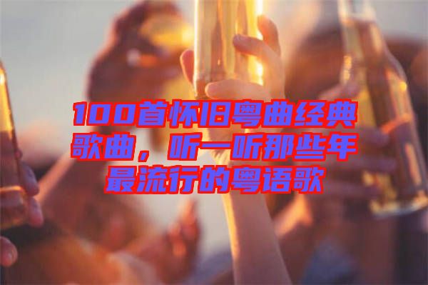 100首懷舊粵曲經(jīng)典歌曲，聽一聽那些年最流行的粵語歌