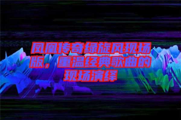 鳳凰傳奇綠旋風(fēng)現(xiàn)場(chǎng)版，重溫經(jīng)典歌曲的現(xiàn)場(chǎng)演繹