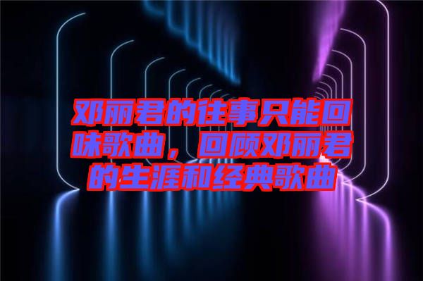 鄧麗君的往事只能回味歌曲，回顧?quán)圎惥纳暮徒?jīng)典歌曲