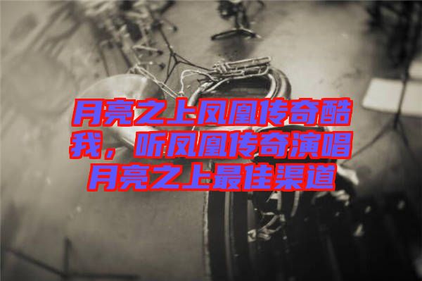 月亮之上鳳凰傳奇酷我，聽鳳凰傳奇演唱月亮之上最佳渠道