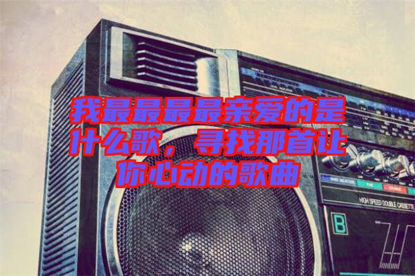 我最最最最親愛的是什么歌，尋找那首讓你心動的歌曲