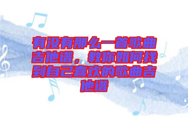 有沒(méi)有那么一首歌曲吉他譜，教你如何找到自己喜歡的歌曲吉他譜