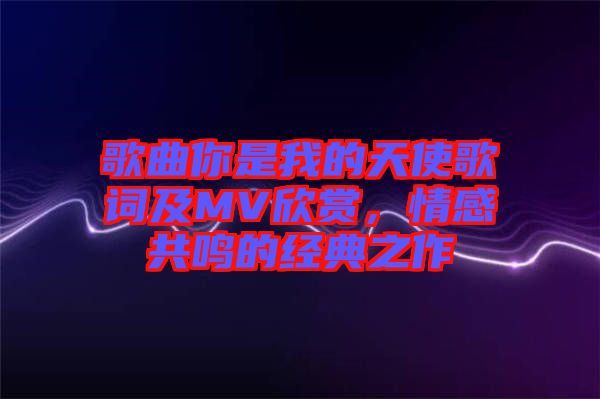 歌曲你是我的天使歌詞及MV欣賞，情感共鳴的經(jīng)典之作