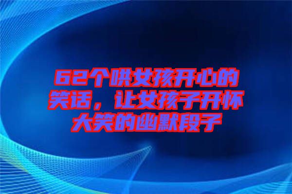 62個(gè)哄女孩開(kāi)心的笑話(huà)，讓女孩子開(kāi)懷大笑的幽默段子