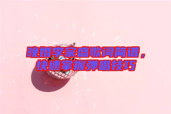 晚婚李宗盛歌詞簡(jiǎn)譜，快速掌握彈唱技巧