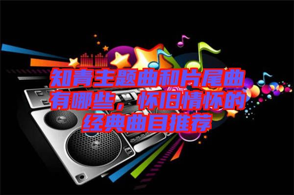 知青主題曲和片尾曲有哪些，懷舊情懷的經(jīng)典曲目推薦